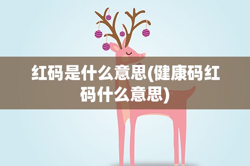 红码是什么意思(健康码红码什么意思)
