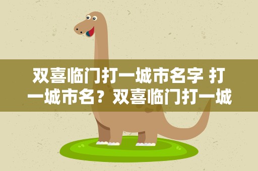 双喜临门打一城市名字 打一城市名？双喜临门打一城市名字打一城市名字