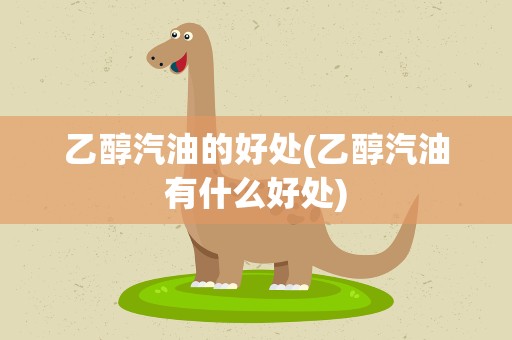 乙醇汽油的好处(乙醇汽油有什么好处)