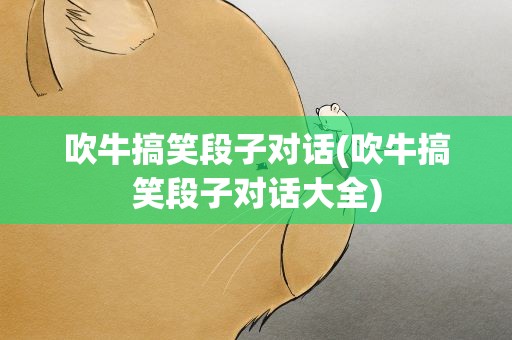 吹牛搞笑段子对话(吹牛搞笑段子对话大全)