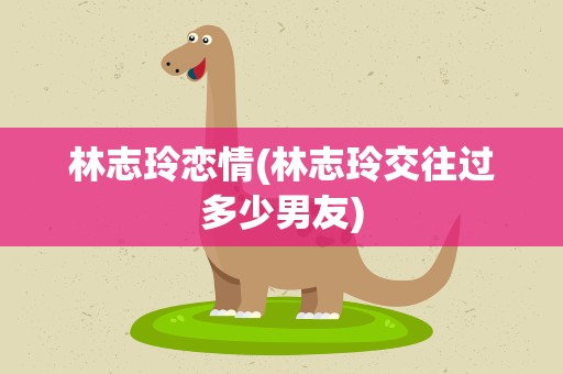林志玲恋情(林志玲交往过多少男友)
