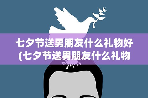 七夕节送男朋友什么礼物好(七夕节送男朋友什么礼物好呢)