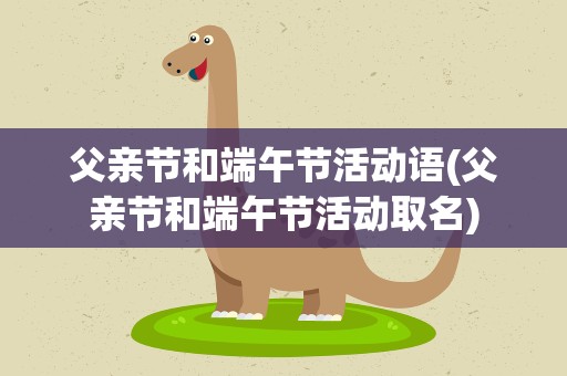 父亲节和端午节活动语(父亲节和端午节活动取名)