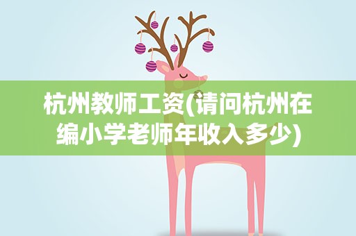 杭州教师工资(请问杭州在编小学老师年收入多少)