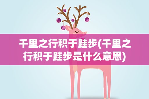 千里之行积于跬步(千里之行积于跬步是什么意思)