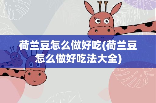 荷兰豆怎么做好吃(荷兰豆怎么做好吃法大全)
