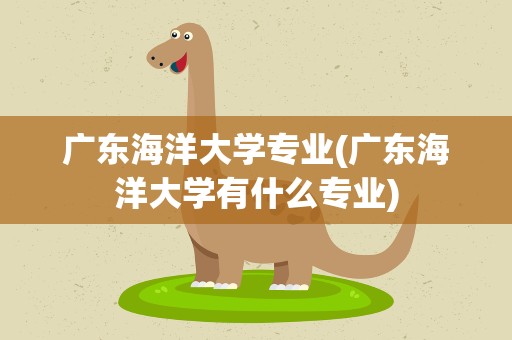 广东海洋大学专业(广东海洋大学有什么专业)