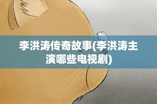 李洪涛传奇故事(李洪涛主演哪些电视剧)