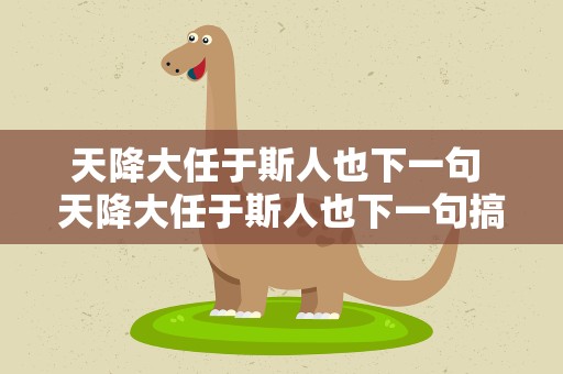 天降大任于斯人也下一句 天降大任于斯人也下一句搞笑