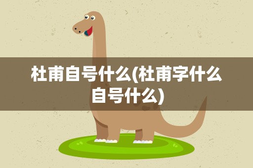 杜甫自号什么(杜甫字什么自号什么)