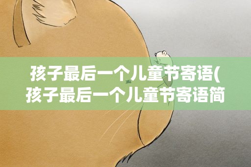 孩子最后一个儿童节寄语(孩子最后一个儿童节寄语简短)