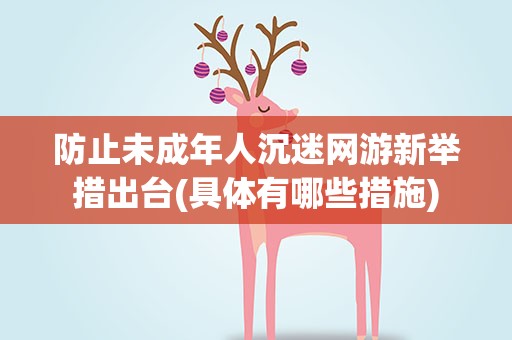 防止未成年人沉迷网游新举措出台(具体有哪些措施)