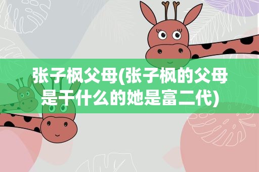 张子枫父母(张子枫的父母是干什么的她是富二代)