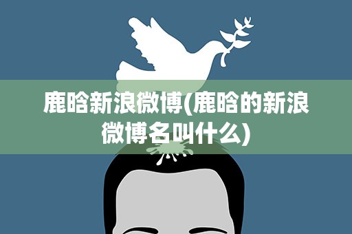 鹿晗新浪微博(鹿晗的新浪微博名叫什么)