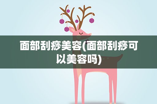面部刮痧美容(面部刮痧可以美容吗)