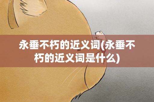 永垂不朽的近义词(永垂不朽的近义词是什么)