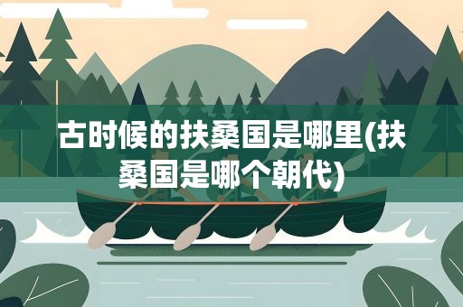古时候的扶桑国是哪里(扶桑国是哪个朝代)
