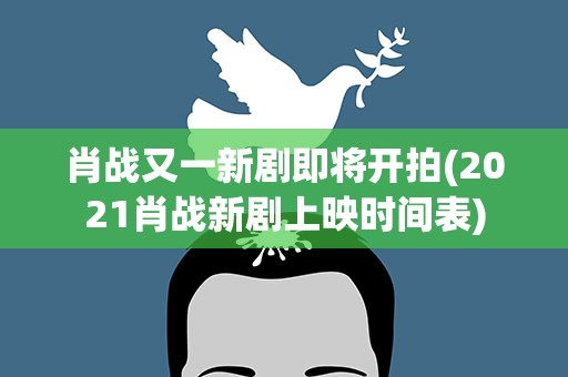 肖战又一新剧即将开拍(2021肖战新剧上映时间表)