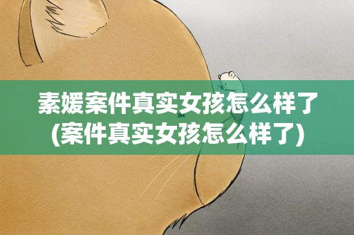 素媛案件真实女孩怎么样了(案件真实女孩怎么样了)