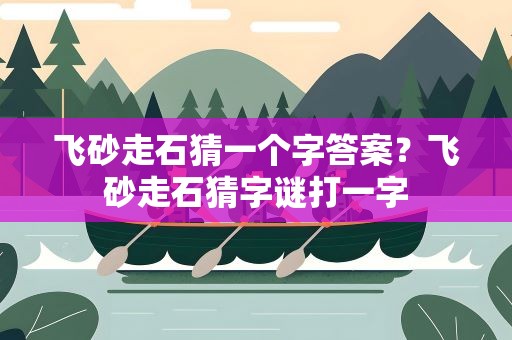 飞砂走石猜一个字答案？飞砂走石猜字谜打一字
