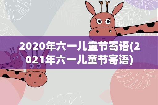 2020年六一儿童节寄语(2021年六一儿童节寄语)