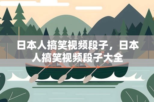 日本人搞笑视频段子，日本人搞笑视频段子大全