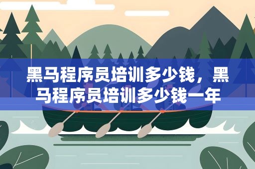 黑马程序员培训多少钱，黑马程序员培训多少钱一年