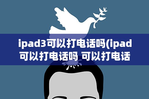 ipad3可以打电话吗(ipad可以打电话吗 可以打电话)