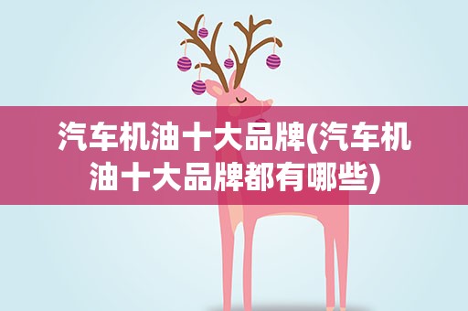 汽车机油十大品牌(汽车机油十大品牌都有哪些)