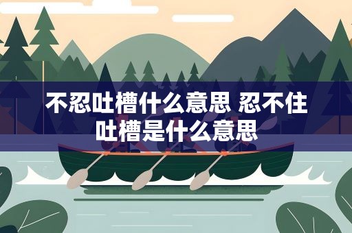 不忍吐槽什么意思 忍不住吐槽是什么意思
