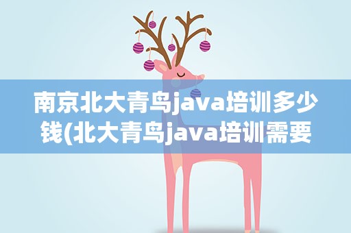 南京北大青鸟java培训多少钱(北大青鸟java培训需要多少钱)
