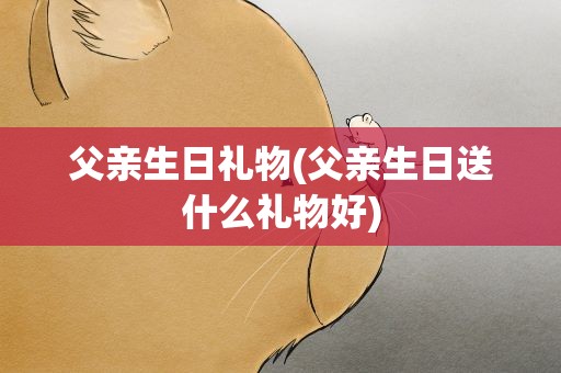 父亲生日礼物(父亲生日送什么礼物好)