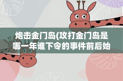炮击金门岛(攻打金门岛是哪一年谁下令的事件前后始末如何)