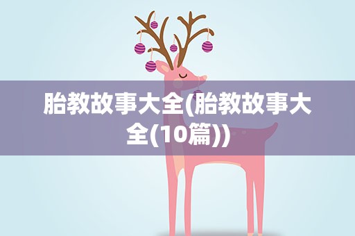 胎教故事大全(胎教故事大全(10篇))