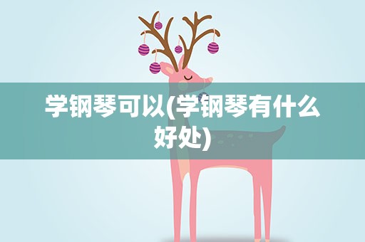 学钢琴可以(学钢琴有什么好处)