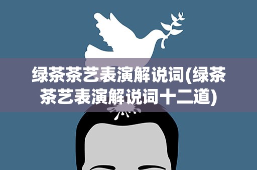 绿茶茶艺表演解说词(绿茶茶艺表演解说词十二道)