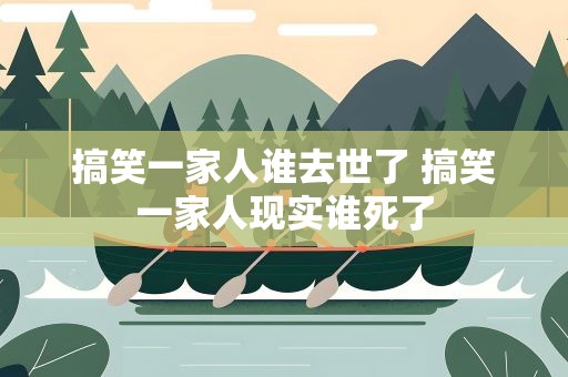 搞笑一家人谁去世了 搞笑一家人现实谁死了