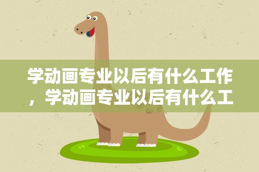 学动画专业以后有什么工作，学动画专业以后有什么工作吗