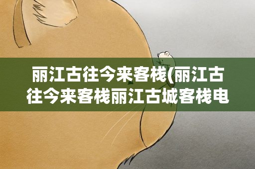 丽江古往今来客栈(丽江古往今来客栈丽江古城客栈电话号码)