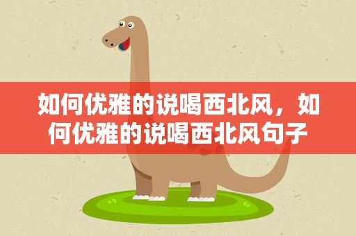 如何优雅的说喝西北风，如何优雅的说喝西北风句子