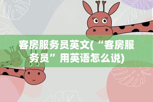 客房服务员英文(“客房服务员”用英语怎么说)