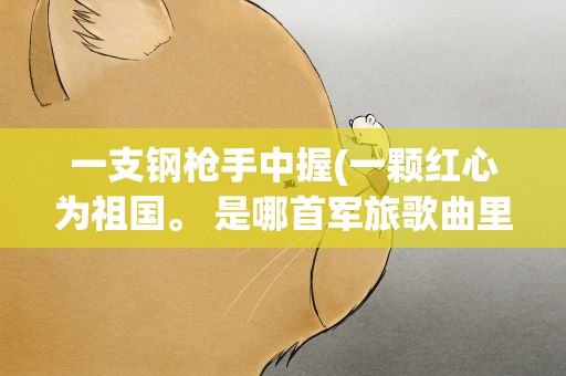 一支钢枪手中握(一颗红心为祖国。 是哪首军旅歌曲里的歌词)