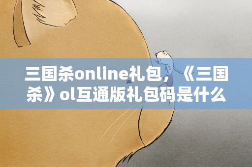 三国杀online礼包，《三国杀》ol互通版礼包码是什么
