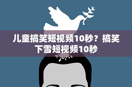儿童搞笑短视频10秒？搞笑下雪短视频10秒