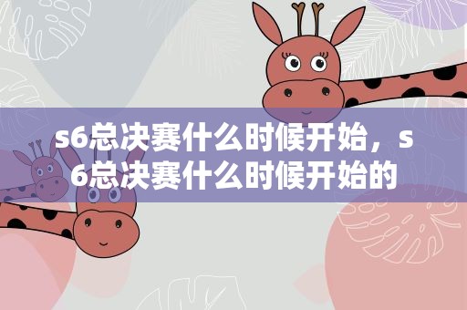 s6总决赛什么时候开始，s6总决赛什么时候开始的
