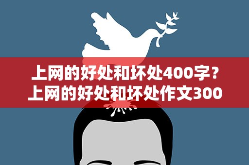 上网的好处和坏处400字？上网的好处和坏处作文300字