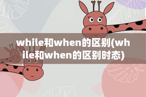 while和when的区别(while和when的区别时态)