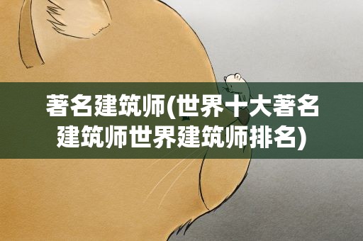 著名建筑师(世界十大著名建筑师世界建筑师排名)