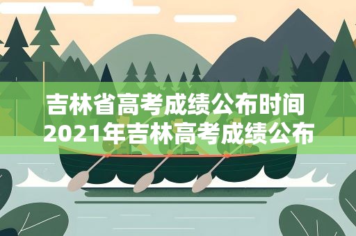 吉林省高考成绩公布时间 2021年吉林高考成绩公布时间是什么时候