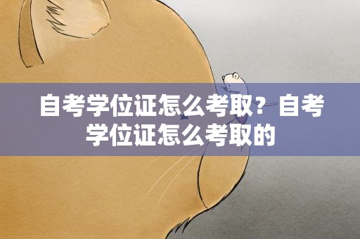 自考学位证怎么考取？自考学位证怎么考取的